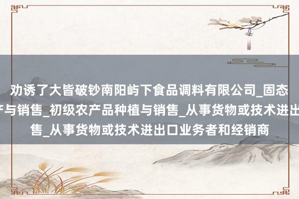 劝诱了大皆破钞南阳屿下食品调料有限公司_固态调味料_香辛料生产与销售_初级农产品种植与销售_从事货物或技术进出口业务者和经销商