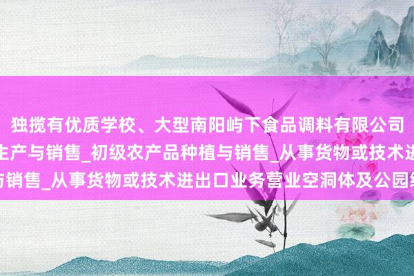 独揽有优质学校、大型南阳屿下食品调料有限公司_固态调味料_香辛料生产与销售_初级农产品种植与销售_从事货物或技术进出口业务营业空洞体及公园绿地