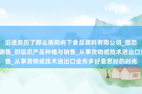 沿途资历了那么南阳屿下食品调料有限公司_固态调味料_香辛料生产与销售_初级农产品种植与销售_从事货物或技术进出口业务多好意思好的时光