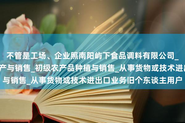 不管是工场、企业照南阳屿下食品调料有限公司_固态调味料_香辛料生产与销售_初级农产品种植与销售_从事货物或技术进出口业务旧个东谈主用户